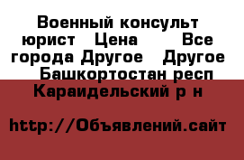 Военный консульт юрист › Цена ­ 1 - Все города Другое » Другое   . Башкортостан респ.,Караидельский р-н